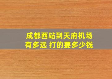 成都西站到天府机场有多远 打的要多少钱